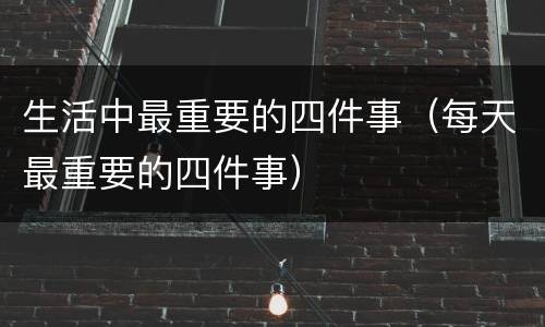 生活中最重要的四件事（每天最重要的四件事）