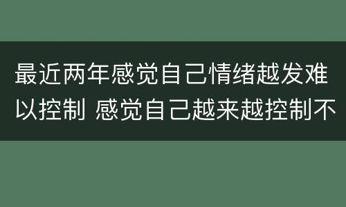 最近两年感觉自己情绪越发难以控制 感觉自己越来越控制不了情绪
