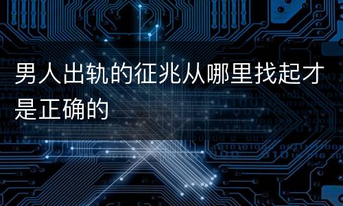 男人出轨的征兆从哪里找起才是正确的
