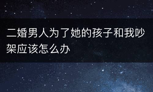 二婚男人为了她的孩子和我吵架应该怎么办