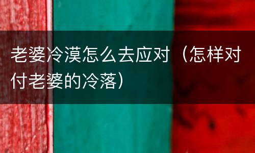 老婆冷漠怎么去应对（怎样对付老婆的冷落）
