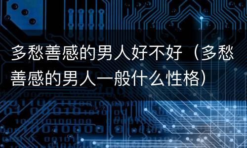 多愁善感的男人好不好（多愁善感的男人一般什么性格）