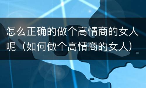 怎么正确的做个高情商的女人呢（如何做个高情商的女人）