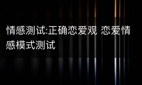 情感测试:正确恋爱观 恋爱情感模式测试