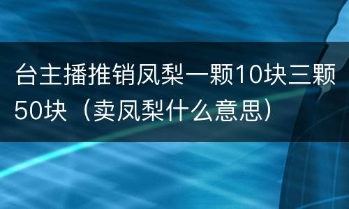 台主播推销凤梨一颗10块三颗50块（卖凤梨什么意思）