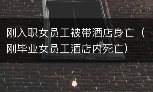 刚入职女员工被带酒店身亡（刚毕业女员工酒店内死亡）