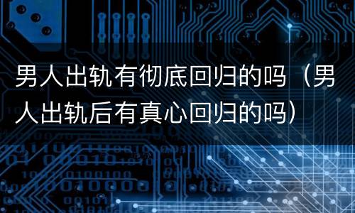男人出轨有彻底回归的吗（男人出轨后有真心回归的吗）
