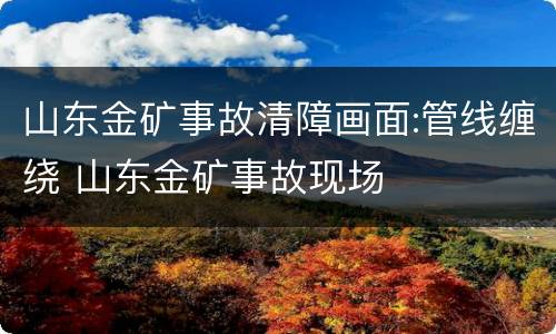 山东金矿事故清障画面:管线缠绕 山东金矿事故现场