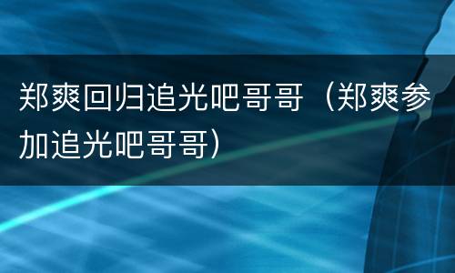 郑爽回归追光吧哥哥（郑爽参加追光吧哥哥）