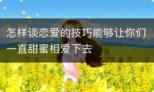 怎样谈恋爱的技巧能够让你们一直甜蜜相爱下去