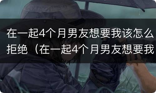 在一起4个月男友想要我该怎么拒绝（在一起4个月男友想要我该怎么拒绝她）