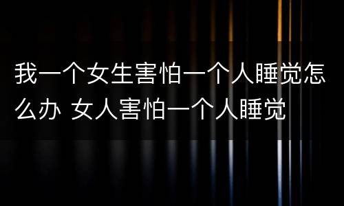 我一个女生害怕一个人睡觉怎么办 女人害怕一个人睡觉