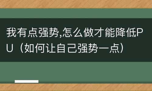 我有点强势,怎么做才能降低PU（如何让自己强势一点）