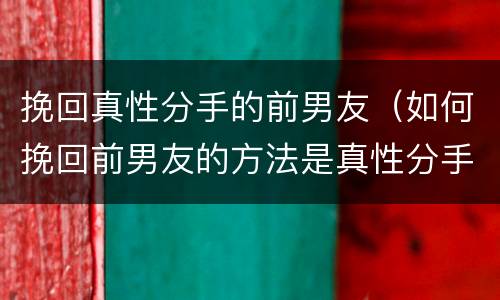 挽回真性分手的前男友（如何挽回前男友的方法是真性分手）