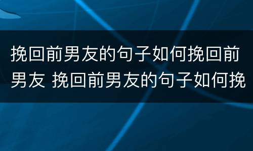 挽回前男友的句子如何挽回前男友 挽回前男友的句子如何挽回前男友的话