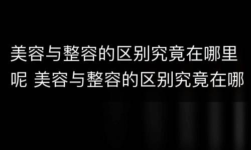 美容与整容的区别究竟在哪里呢 美容与整容的区别究竟在哪里呢英语