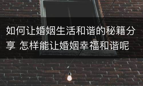 如何让婚姻生活和谐的秘籍分享 怎样能让婚姻幸福和谐呢