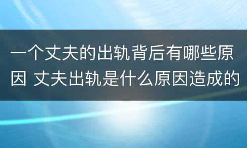 一个丈夫的出轨背后有哪些原因 丈夫出轨是什么原因造成的