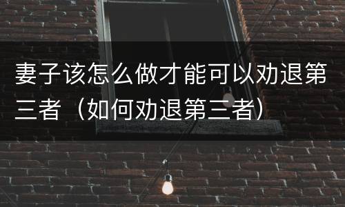 妻子该怎么做才能可以劝退第三者（如何劝退第三者）