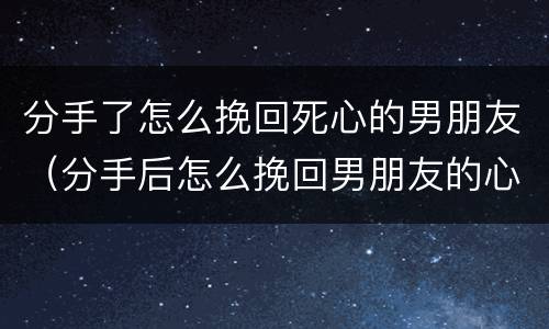 分手了怎么挽回死心的男朋友（分手后怎么挽回男朋友的心）