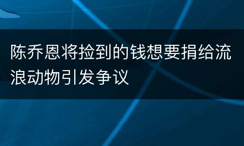 陈乔恩将捡到的钱想要捐给流浪动物引发争议