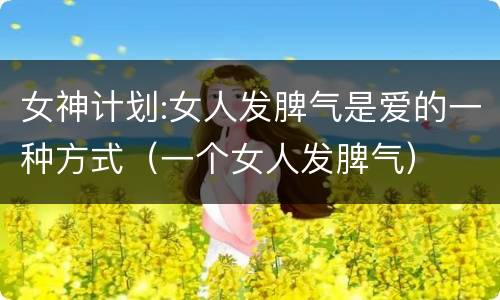 女神计划:女人发脾气是爱的一种方式（一个女人发脾气）