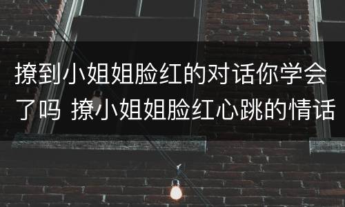 撩到小姐姐脸红的对话你学会了吗 撩小姐姐脸红心跳的情话