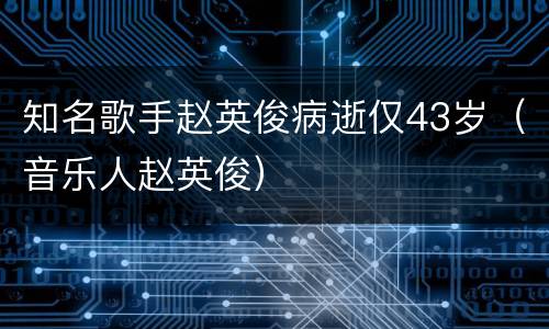 知名歌手赵英俊病逝仅43岁（音乐人赵英俊）