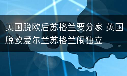英国脱欧后苏格兰要分家 英国脱欧爱尔兰苏格兰闹独立