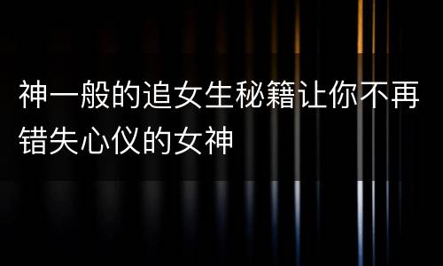 神一般的追女生秘籍让你不再错失心仪的女神