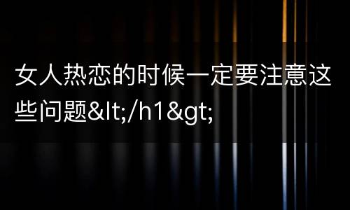 女人热恋的时候一定要注意这些问题</h1>
