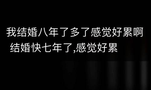 我结婚八年了多了感觉好累啊 结婚快七年了,感觉好累