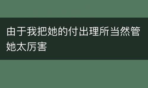由于我把她的付出理所当然管她太厉害