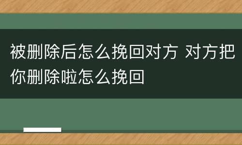 被删除后怎么挽回对方 对方把你删除啦怎么挽回