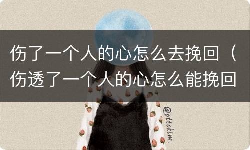 伤了一个人的心怎么去挽回（伤透了一个人的心怎么能挽回）