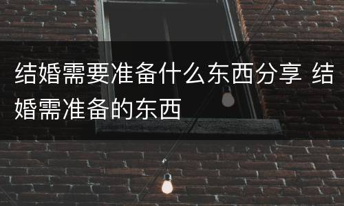 结婚需要准备什么东西分享 结婚需准备的东西