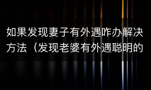 如果发现妻子有外遇咋办解决方法（发现老婆有外遇聪明的做法是什么）