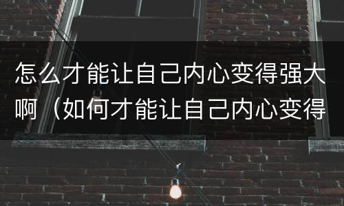 怎么才能让自己内心变得强大啊（如何才能让自己内心变得强大）