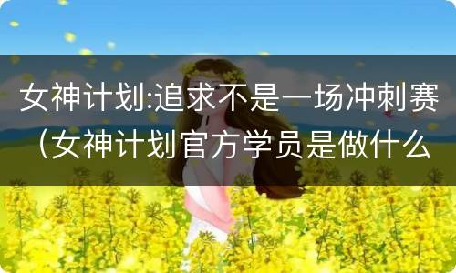 女神计划:追求不是一场冲刺赛（女神计划官方学员是做什么的）