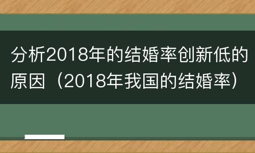 分析2018年的结婚率创新低的原因（2018年我国的结婚率）