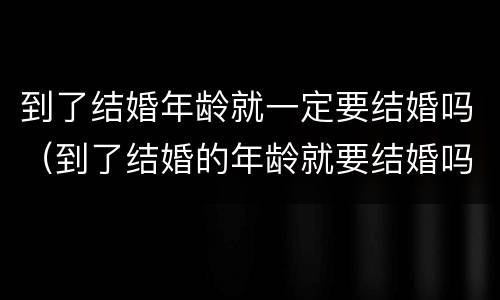 到了结婚年龄就一定要结婚吗（到了结婚的年龄就要结婚吗）
