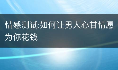 情感测试:如何让男人心甘情愿为你花钱