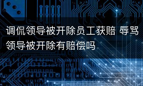 调侃领导被开除员工获赔 辱骂领导被开除有赔偿吗