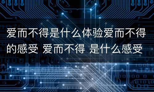 爱而不得是什么体验爱而不得的感受 爱而不得 是什么感受的?