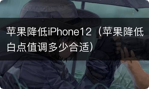 苹果降低iPhone12（苹果降低白点值调多少合适）