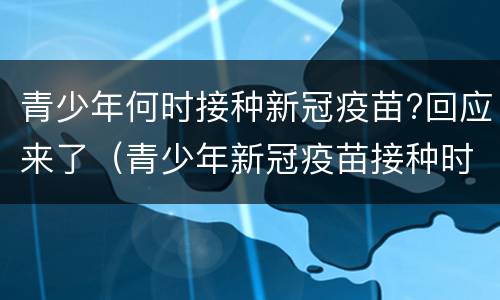 青少年何时接种新冠疫苗?回应来了（青少年新冠疫苗接种时间）