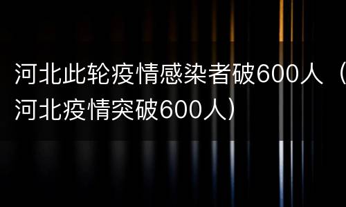河北此轮疫情感染者破600人（河北疫情突破600人）