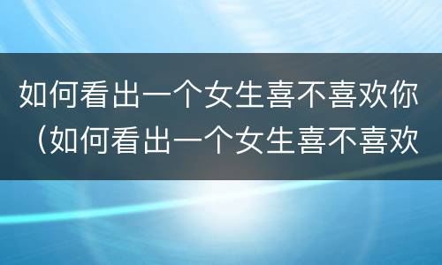 如何看出一个女生喜不喜欢你（如何看出一个女生喜不喜欢你的表现）
