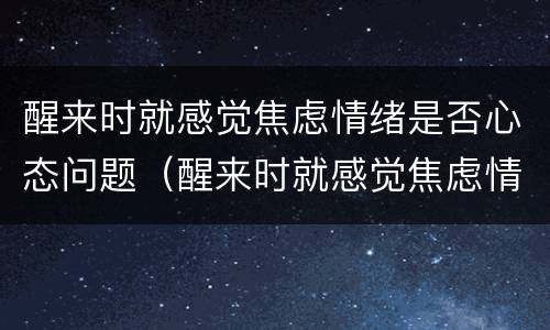 醒来时就感觉焦虑情绪是否心态问题（醒来时就感觉焦虑情绪是否心态问题了）