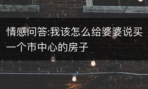 情感问答:我该怎么给婆婆说买一个市中心的房子